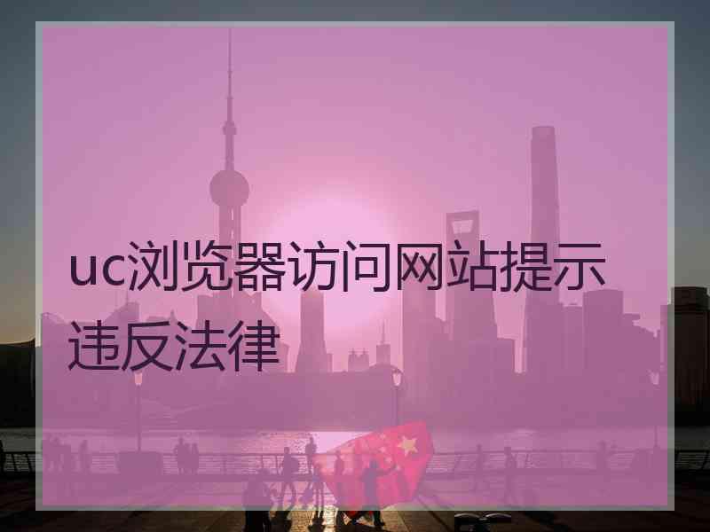 uc浏览器访问网站提示违反法律 uc浏览器访问网站提示违反法律