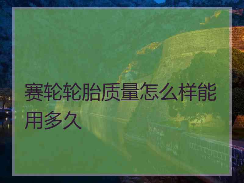 赛轮轮胎质量怎么样能用多久 赛轮轮胎质量怎么样能用多久