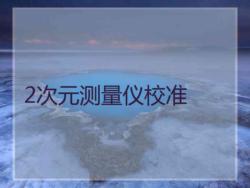 2次元测量仪校准 2次元测量仪校准