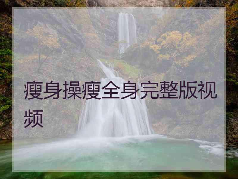 瘦身操瘦全身完整版视频 瘦身操瘦全身完整版视频