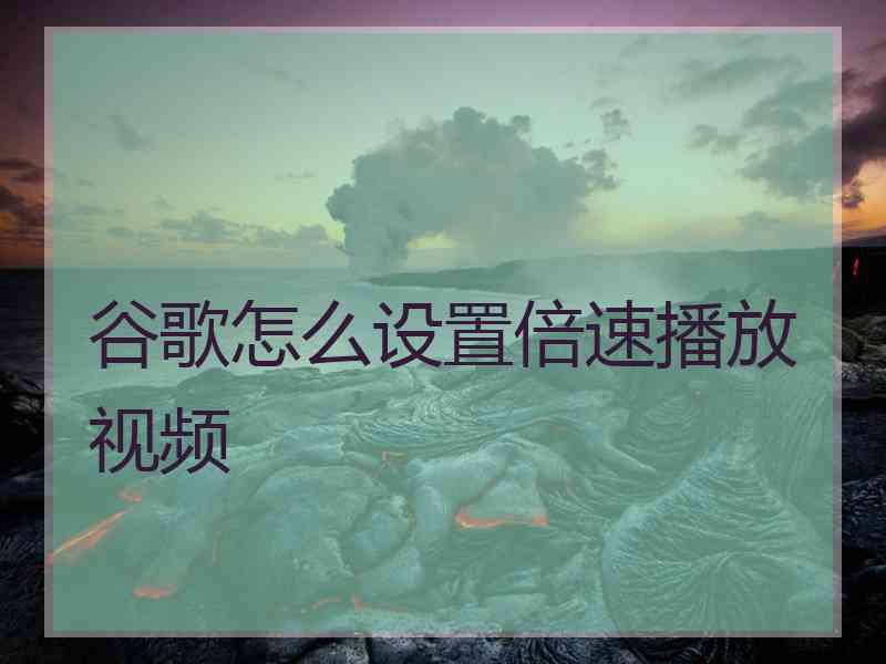 谷歌怎么设置倍速播放视频 谷歌怎么设置倍速播放视频