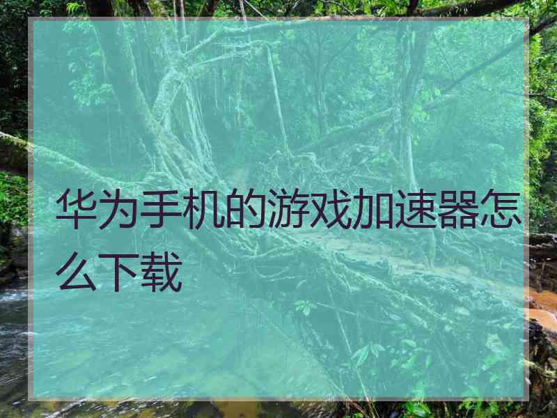 华为手机的游戏加速器怎么下载 华为手机的游戏加速器怎么下载