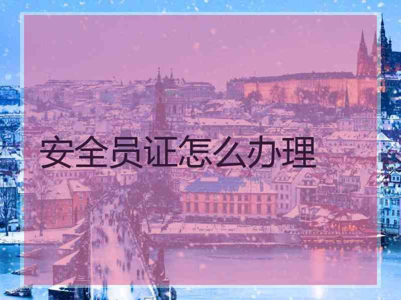 安全员证怎么办理 安全员证怎么办理