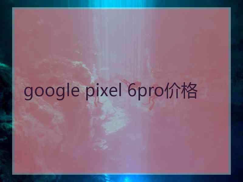 google pixel 6pro价格 google pixel 6pro价格