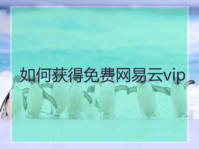 如何获得免费网易云vip 如何获得免费网易云vip