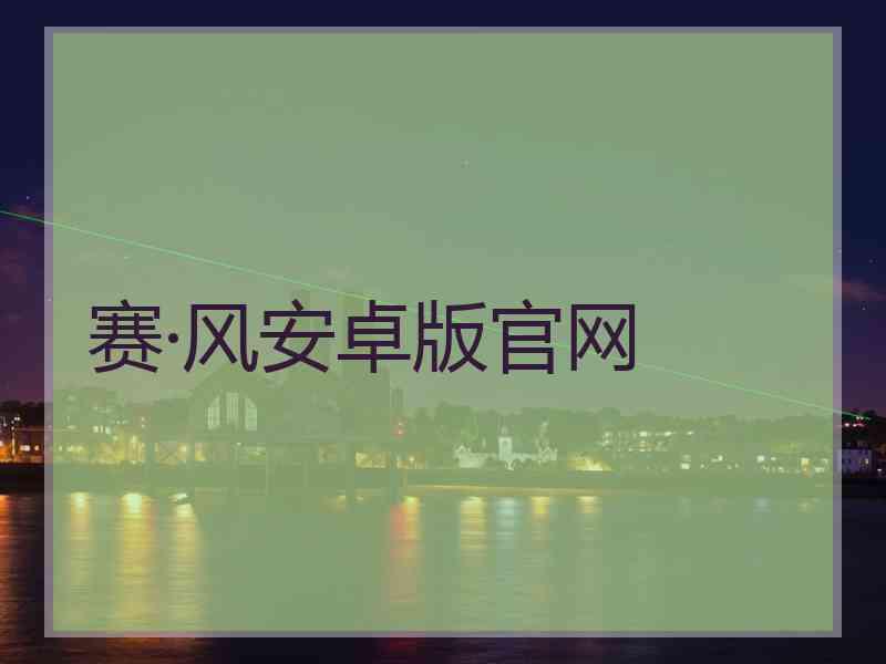 赛·风安卓版官网 赛·风安卓版官网