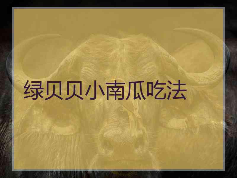 绿贝贝小南瓜吃法 绿贝贝小南瓜吃法