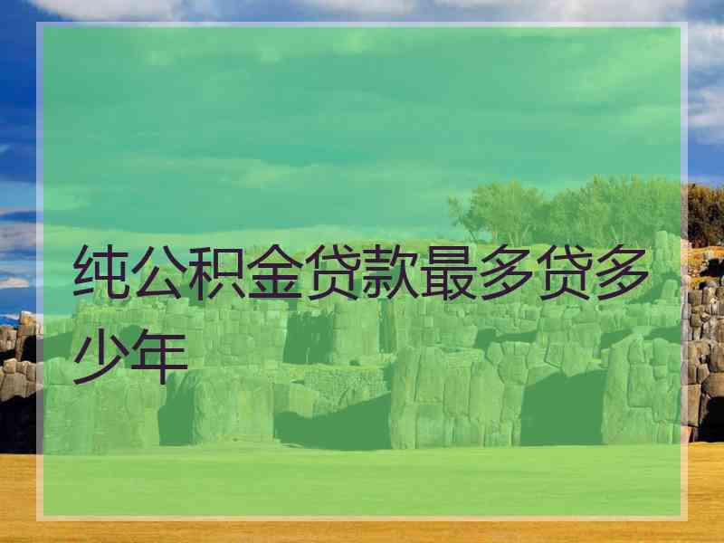 纯公积金贷款最多贷多少年 纯公积金贷款最多贷多少年