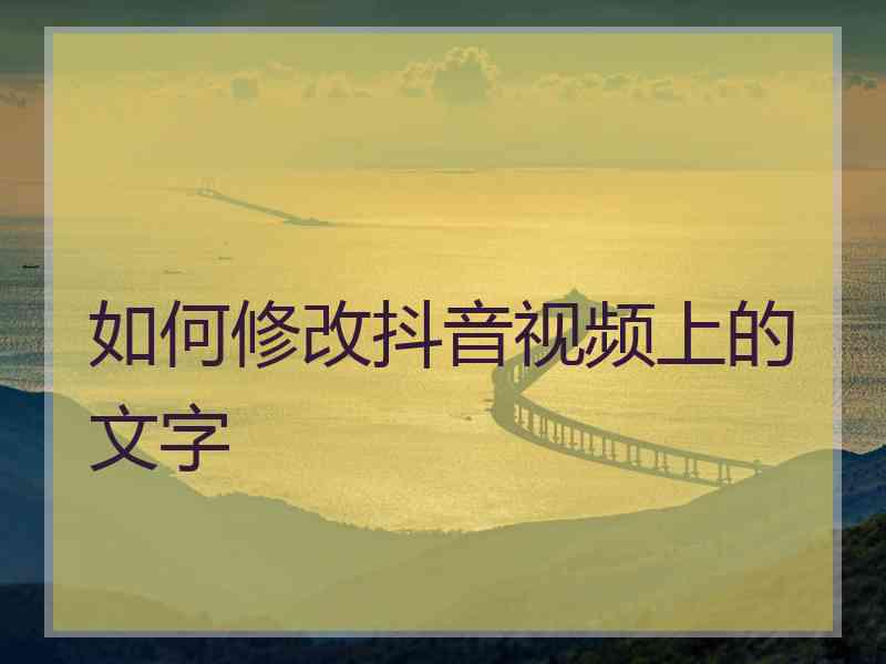 如何修改抖音视频上的文字 如何修改抖音视频上的文字