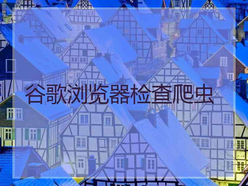 谷歌浏览器检查爬虫 谷歌浏览器检查爬虫