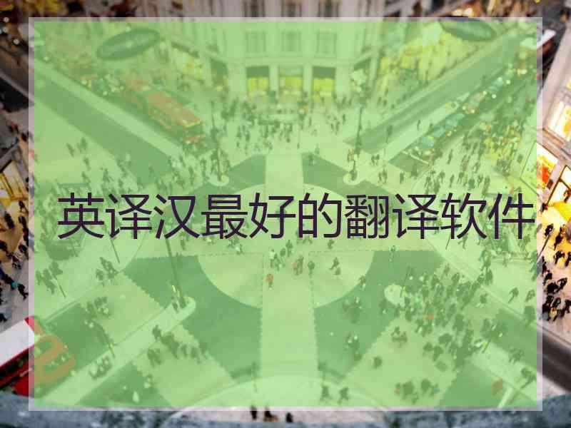 英译汉最好的翻译软件 英译汉最好的翻译软件