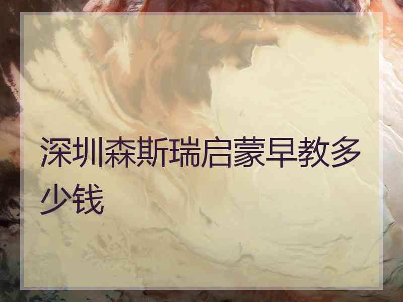 深圳森斯瑞启蒙早教多少钱 深圳森斯瑞启蒙早教多少钱