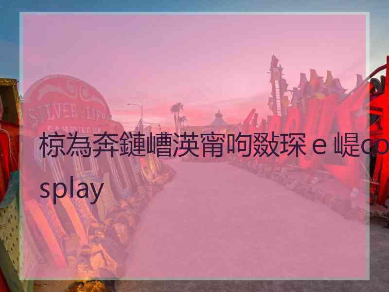 椋為奔鏈嶆渶甯呴敠琛e崼cosplay 椋為奔鏈嶆渶甯呴敠琛e崼cosplay