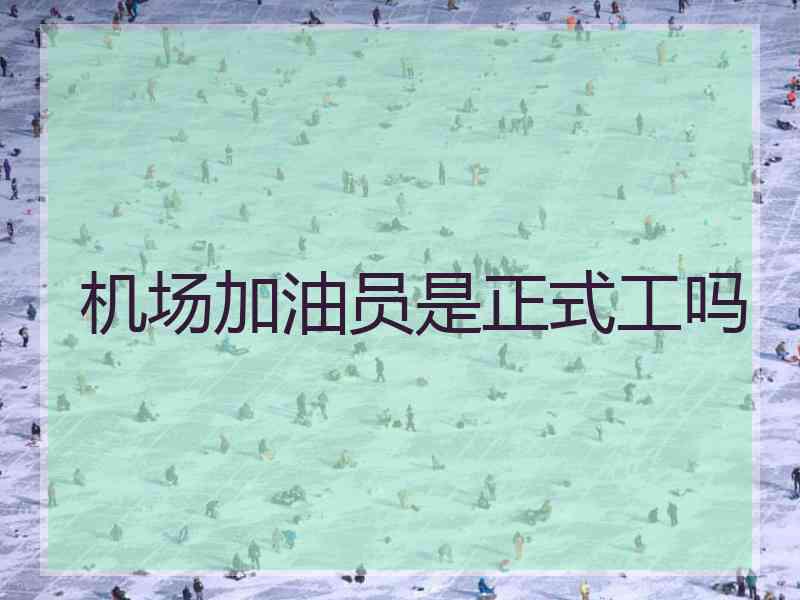 机场加油员是正式工吗