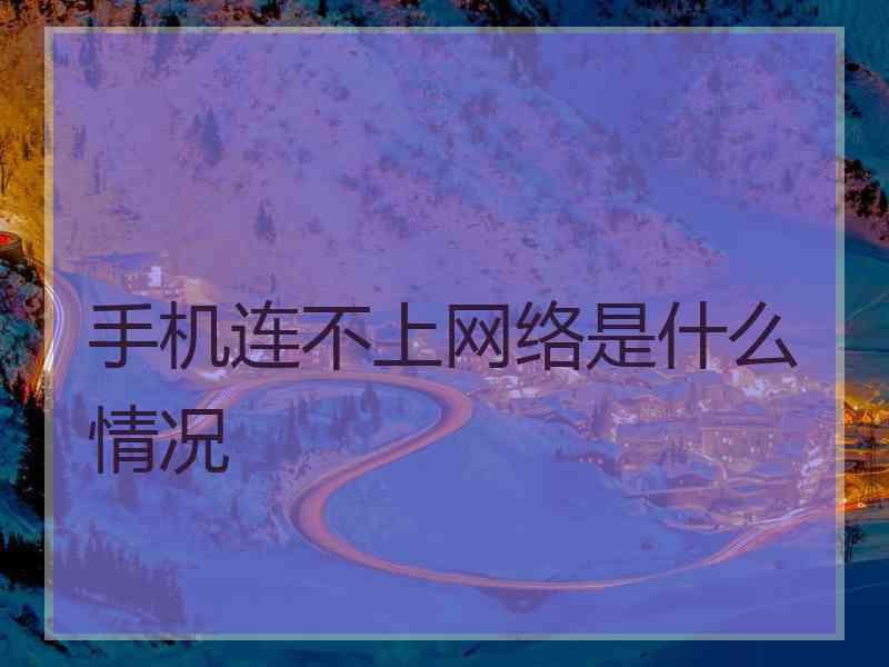 手机连不上网络是什么情况
