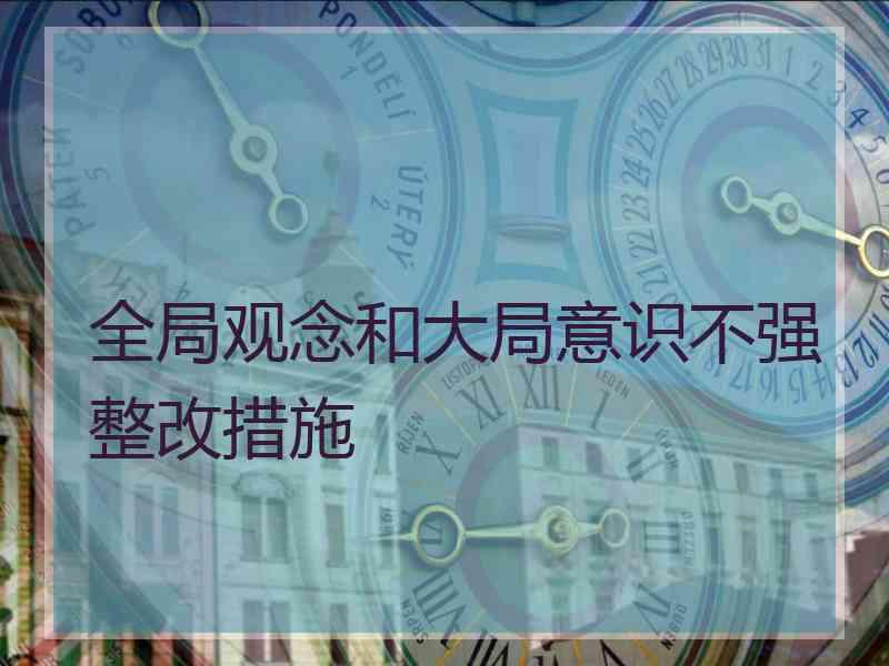 全局观念和大局意识不强整改措施