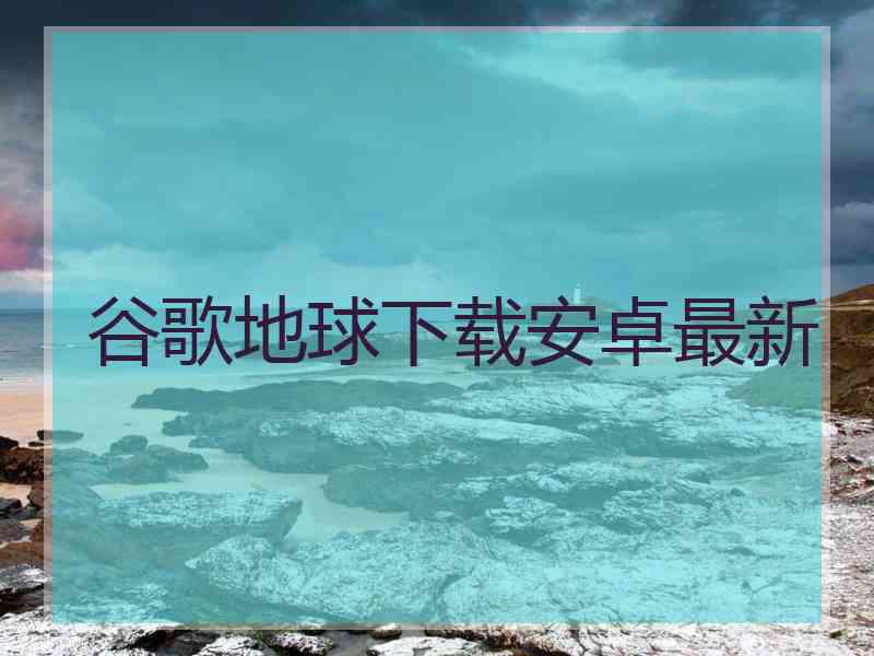 谷歌地球下载安卓最新