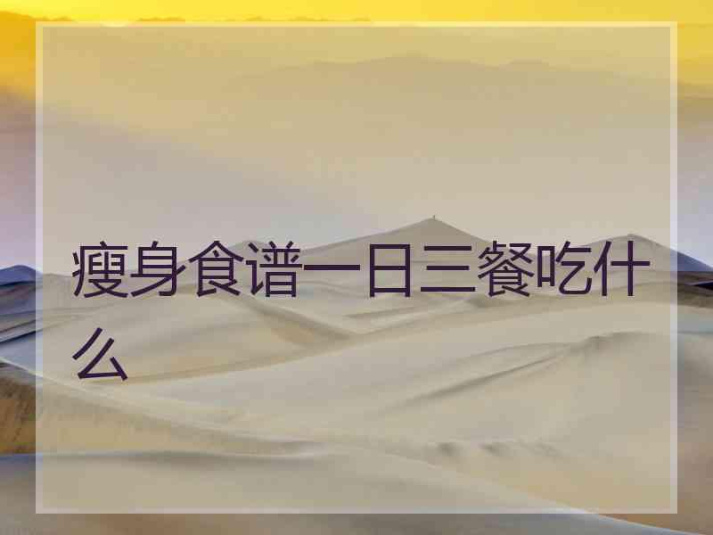 瘦身食谱一日三餐吃什么