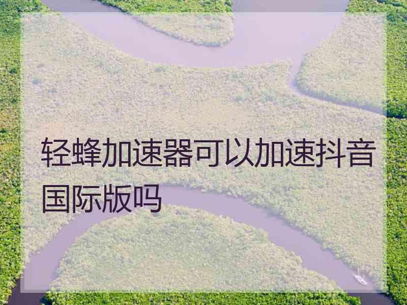 轻蜂加速器可以加速抖音国际版吗