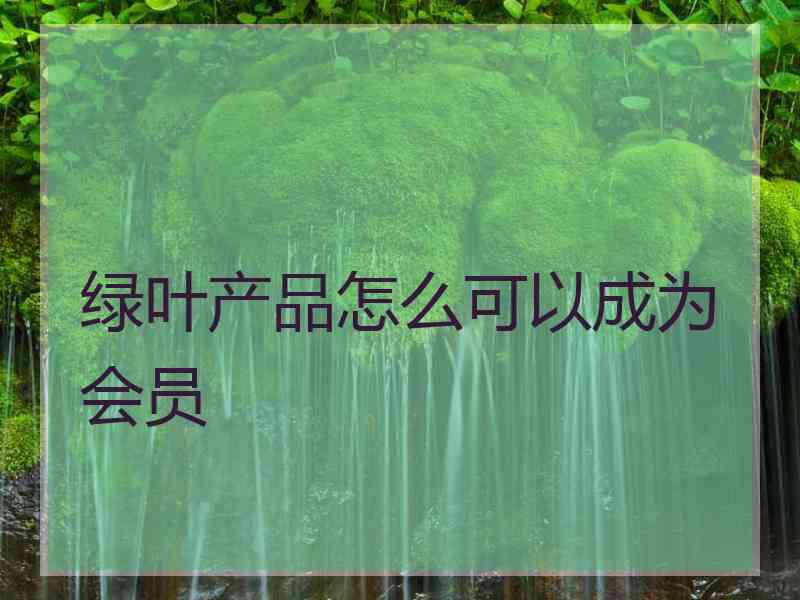 绿叶产品怎么可以成为会员