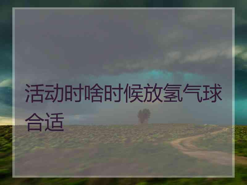 活动时啥时候放氢气球合适