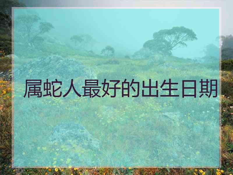 属蛇人最好的出生日期