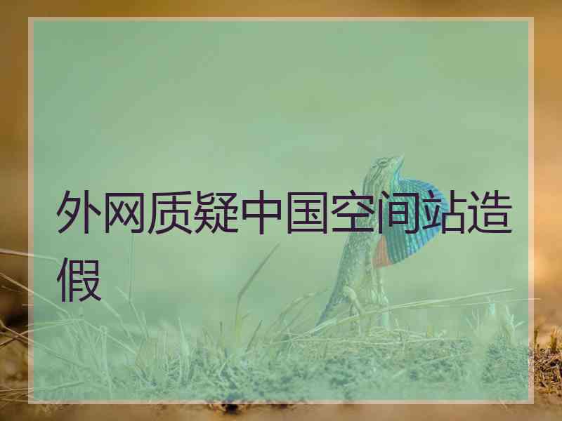 外网质疑中国空间站造假