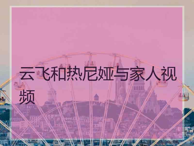 云飞和热尼娅与家人视频
