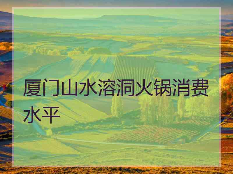 厦门山水溶洞火锅消费水平