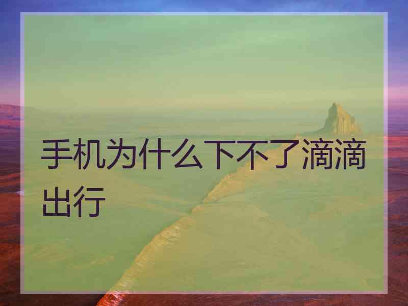 手机为什么下不了滴滴出行