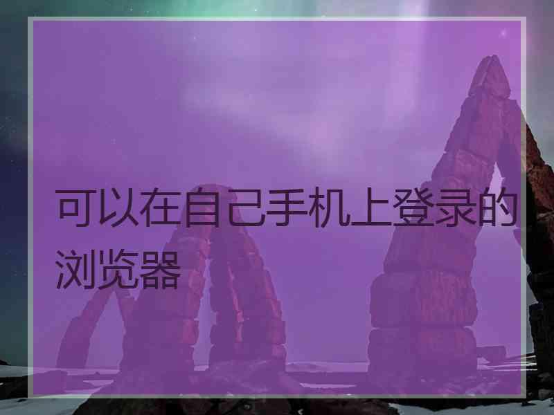 可以在自己手机上登录的浏览器