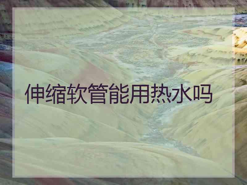 伸缩软管能用热水吗