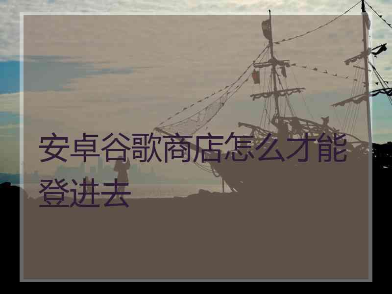 安卓谷歌商店怎么才能登进去