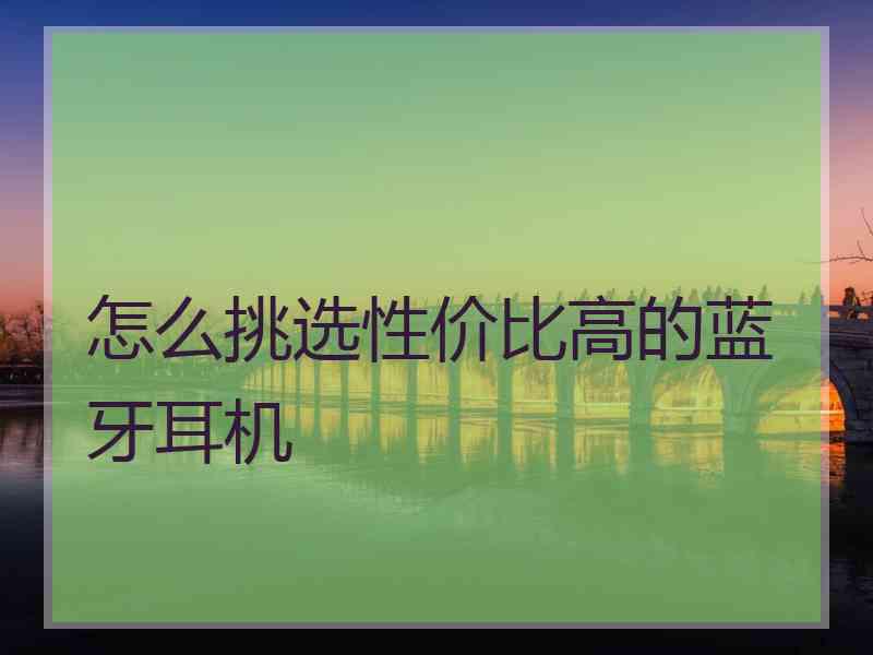 怎么挑选性价比高的蓝牙耳机