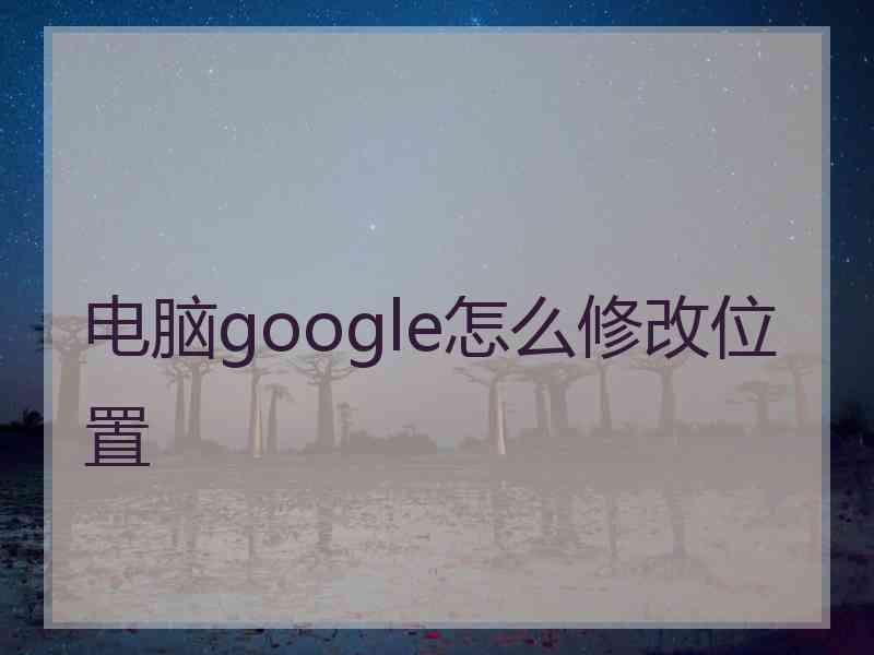 电脑google怎么修改位置