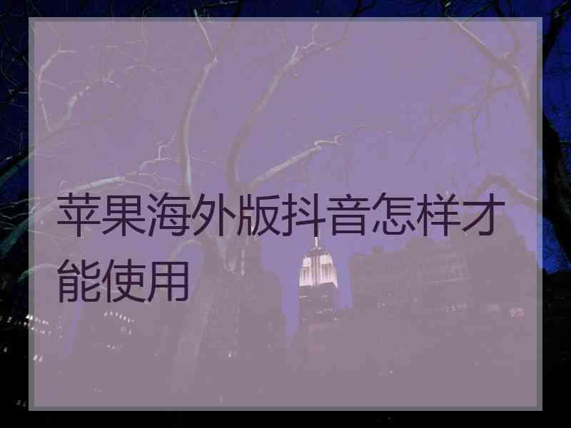 苹果海外版抖音怎样才能使用