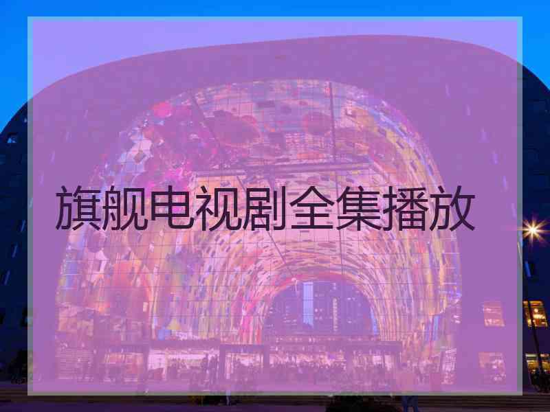 旗舰电视剧全集播放