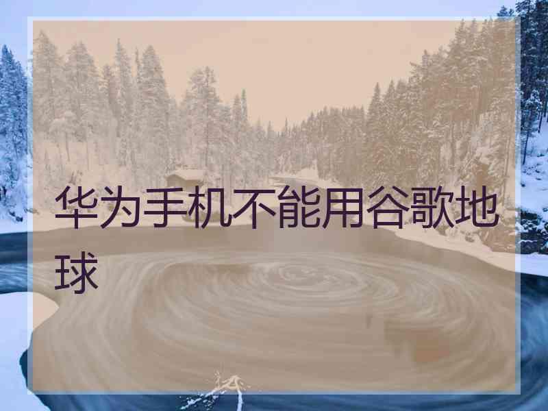 华为手机不能用谷歌地球