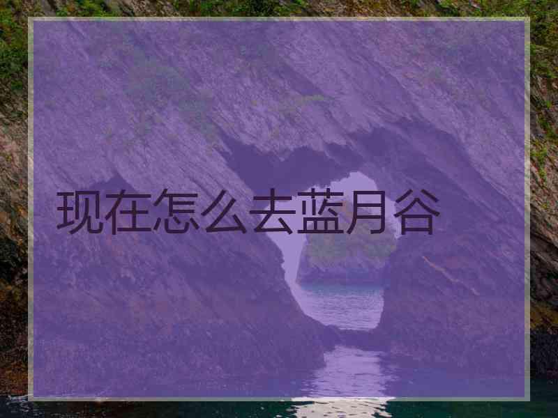 现在怎么去蓝月谷