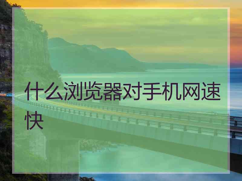 什么浏览器对手机网速快