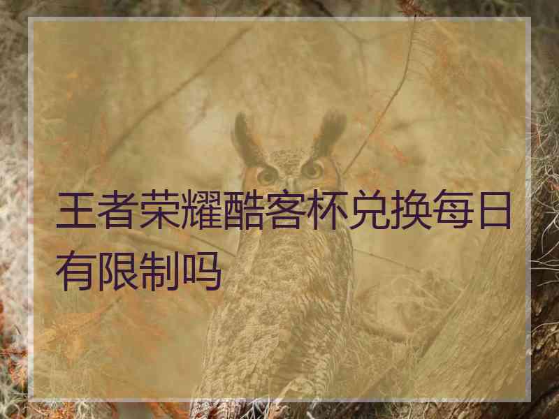 王者荣耀酷客杯兑换每日有限制吗
