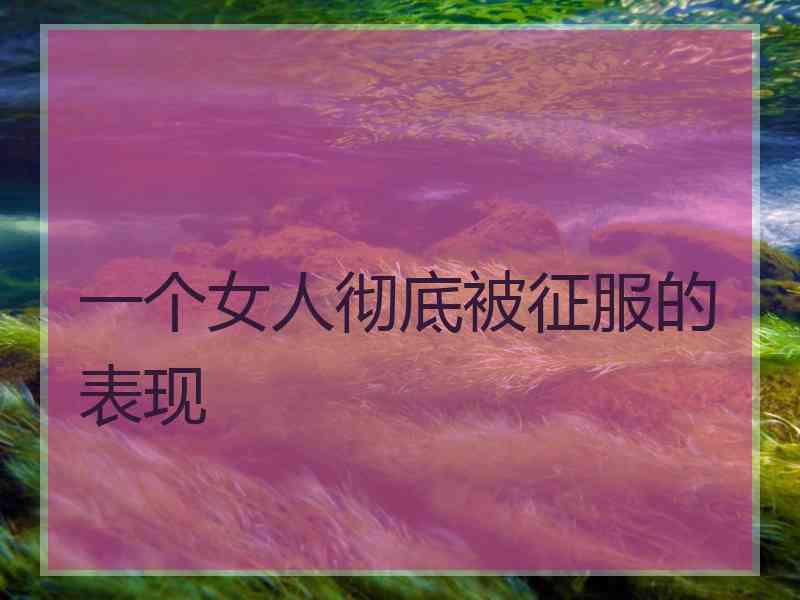 一个女人彻底被征服的表现