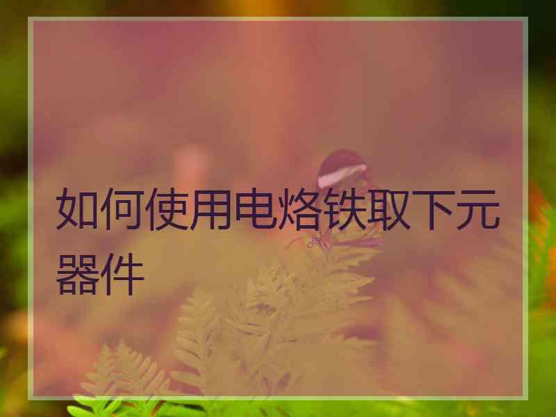 如何使用电烙铁取下元器件