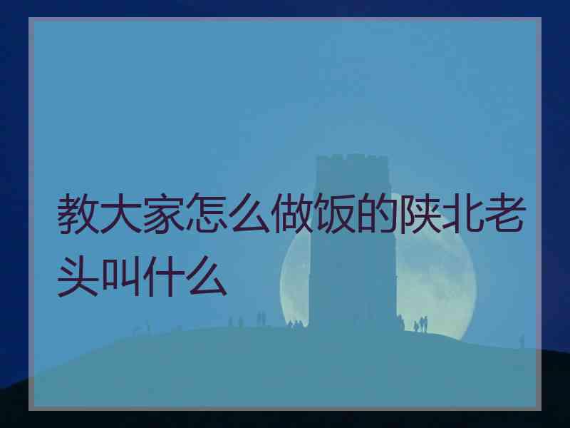 教大家怎么做饭的陕北老头叫什么