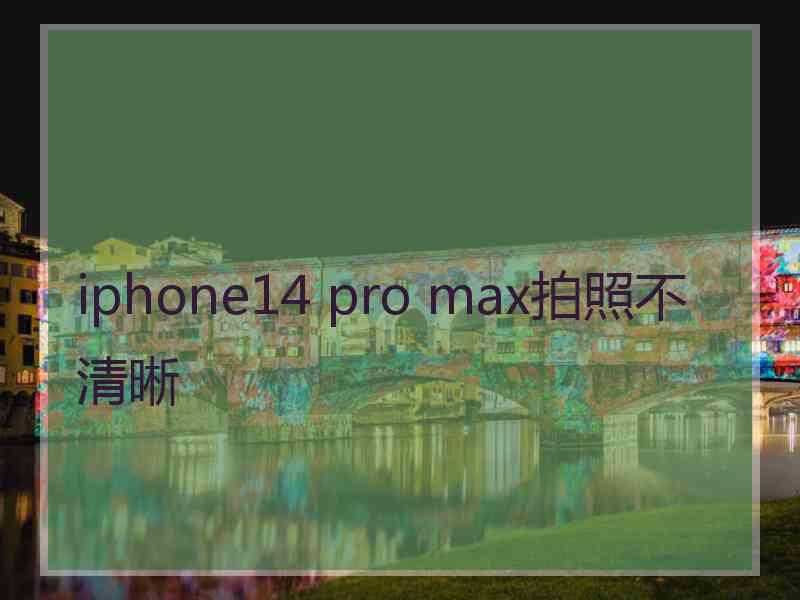 iphone14 pro max拍照不清晰