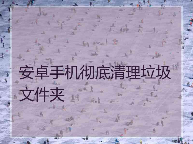 安卓手机彻底清理垃圾文件夹