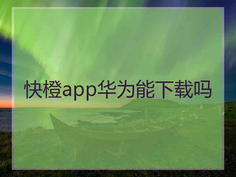 快橙app华为能下载吗