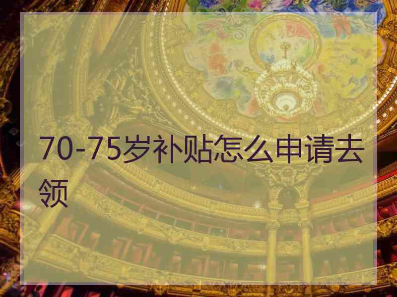 70-75岁补贴怎么申请去领