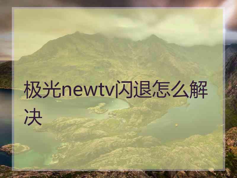 极光newtv闪退怎么解决