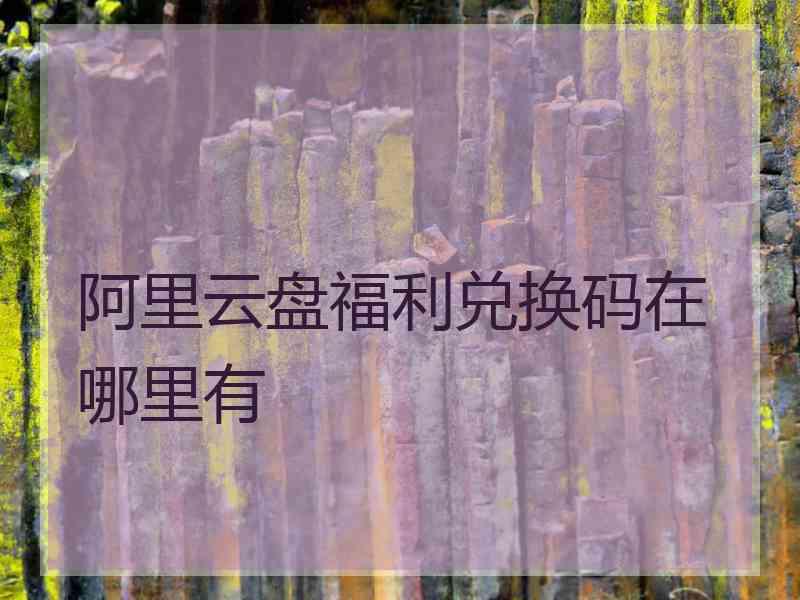 阿里云盘福利兑换码在哪里有